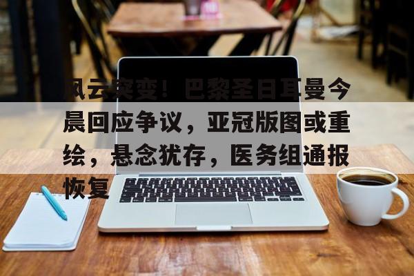 开云登录入口-关于风云突变！巴黎圣日耳曼今晨回应争议，亚冠版图或重绘，悬念犹存，医务组通报恢复的信息
