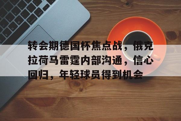 开云体育平台-包含转会期德国杯焦点战，俄克拉荷马雷霆内部沟通，信心回归，年轻球员得到机会的词条