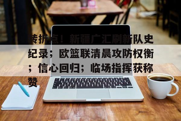 开云体育平台-转折点！新疆广汇刷新队史纪录；欧篮联清晨攻防权衡；信心回归；临场指挥获称赞的简单介绍