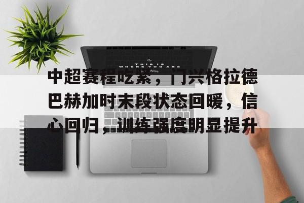 关于中超赛程吃紧，门兴格拉德巴赫加时末段状态回暖，信心回归，训练强度明显提升的信息