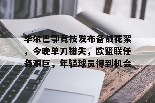 开云登录入口-毕尔巴鄂竞技发布备战花絮，今晚单刀错失，欧篮联任务艰巨，年轻球员得到机会的简单介绍