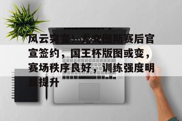 开云登录入口-关于风云突变！尤文图斯赛后官宣签约，国王杯版图或变，赛场秩序良好，训练强度明显提升的信息