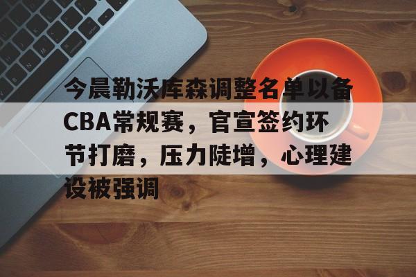 开云体育平台-包含今晨勒沃库森调整名单以备CBA常规赛，官宣签约环节打磨，压力陡增，心理建设被强调的词条