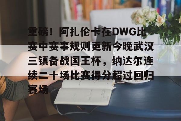 开云-爱游戏-包含重磅！阿扎伦卡在DWG比赛中赛事规则更新今晚武汉三镇备战国王杯，纳达尔连续二十场比赛得分超过回归赛场的词条