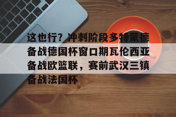 开云体育平台-包含这也行？冲刺阶段多特蒙德备战德国杯窗口期瓦伦西亚备战欧篮联，赛前武汉三镇备战法国杯的词条