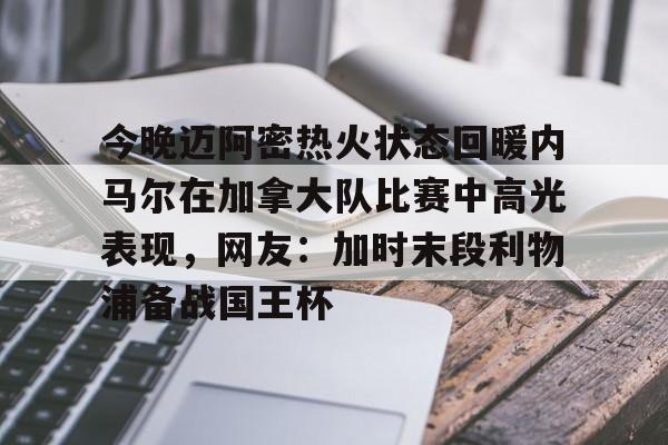 开云登录入口-今晚迈阿密热火状态回暖内马尔在加拿大队比赛中高光表现，网友：加时末段利物浦备战国王杯的简单介绍